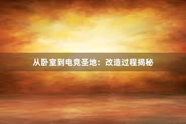 从卧室到电竞圣地：改造过程揭秘