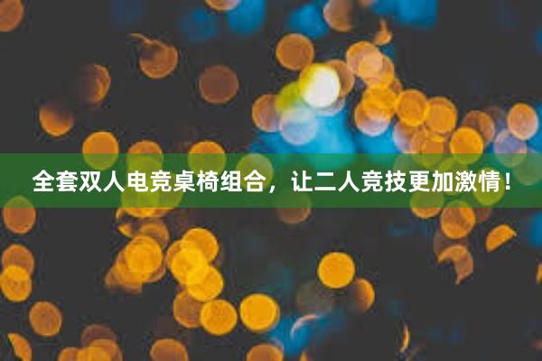 全套双人电竞桌椅组合，让二人竞技更加激情！