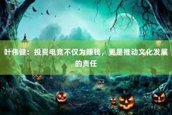 叶伟健：投资电竞不仅为赚钱，更是推动文化发展的责任