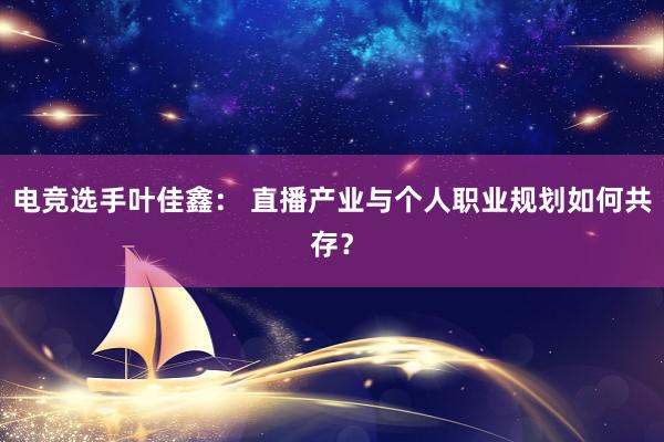 电竞选手叶佳鑫： 直播产业与个人职业规划如何共存？