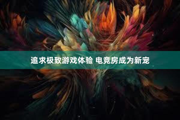 追求极致游戏体验 电竞房成为新宠