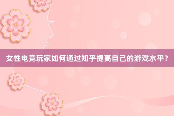 女性电竞玩家如何通过知乎提高自己的游戏水平？