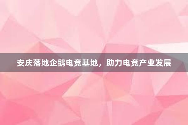 安庆落地企鹅电竞基地，助力电竞产业发展