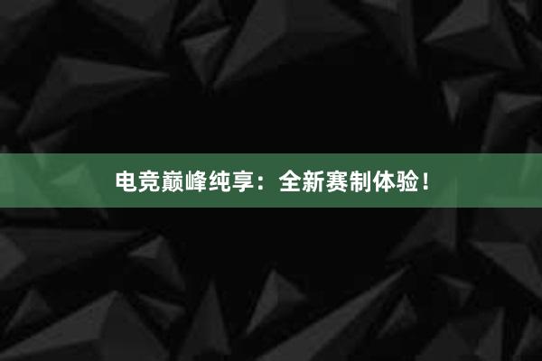 电竞巅峰纯享：全新赛制体验！