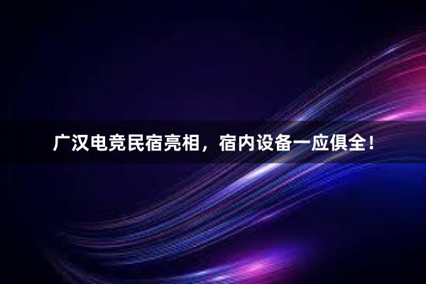 广汉电竞民宿亮相，宿内设备一应俱全！