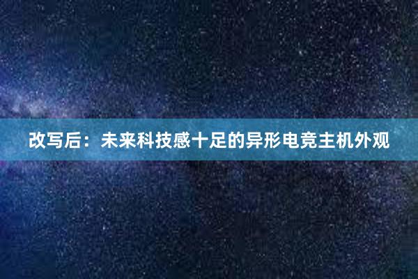 改写后：未来科技感十足的异形电竞主机外观