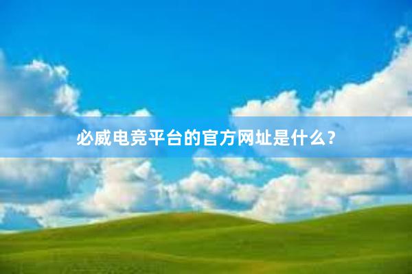 必威电竞平台的官方网址是什么？