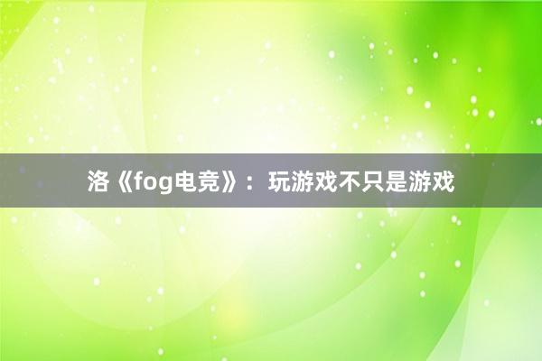 洛《fog电竞》：玩游戏不只是游戏