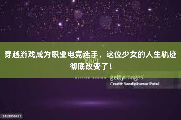 穿越游戏成为职业电竞选手，这位少女的人生轨迹彻底改变了！