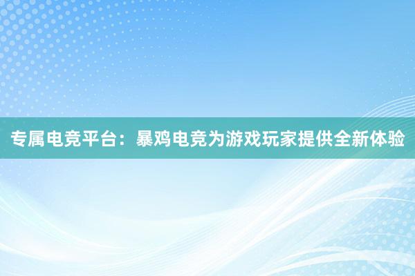 专属电竞平台：暴鸡电竞为游戏玩家提供全新体验