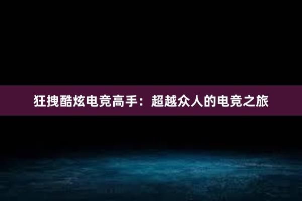 狂拽酷炫电竞高手：超越众人的电竞之旅