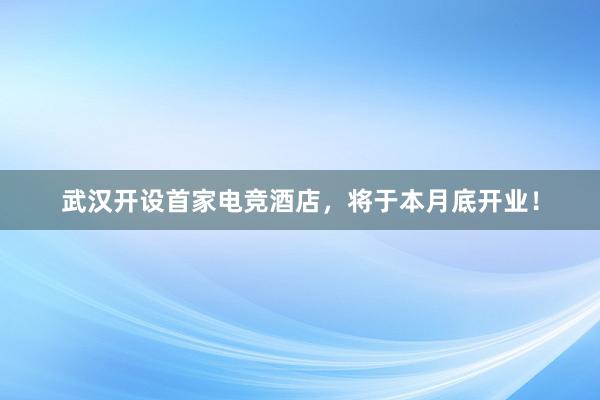 武汉开设首家电竞酒店，将于本月底开业！