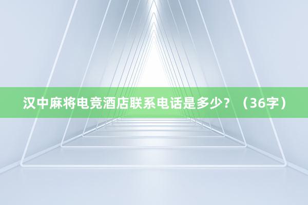 汉中麻将电竞酒店联系电话是多少？（36字）