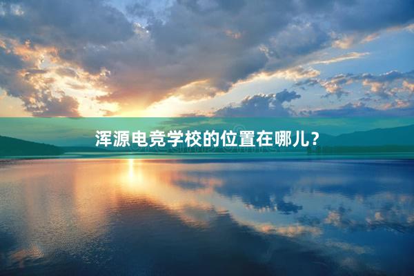 浑源电竞学校的位置在哪儿？