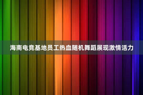 海南电竞基地员工热血随机舞蹈展现激情活力