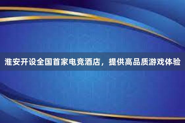 淮安开设全国首家电竞酒店，提供高品质游戏体验