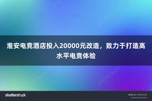 淮安电竞酒店投入20000元改造，致力于打造高水平电竞体验