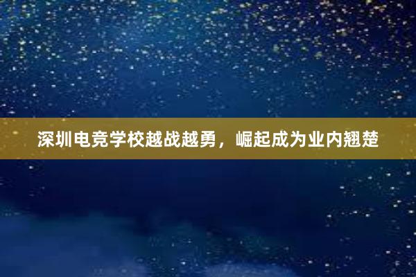 深圳电竞学校越战越勇，崛起成为业内翘楚