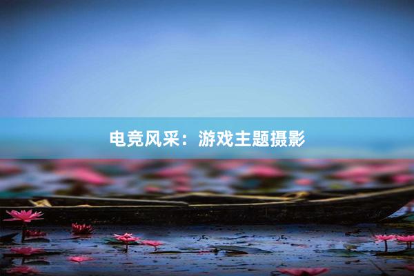 电竞风采：游戏主题摄影