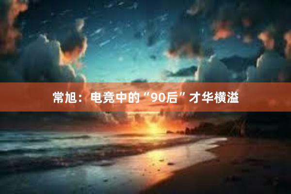 常旭：电竞中的“90后”才华横溢