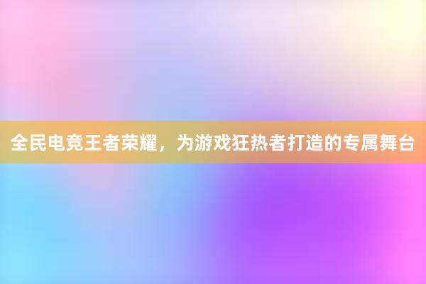 全民电竞王者荣耀，为游戏狂热者打造的专属舞台