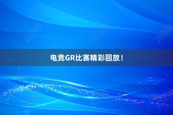 电竞GR比赛精彩回放！