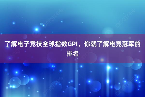 了解电子竞技全球指数GPI，你就了解电竞冠军的排名