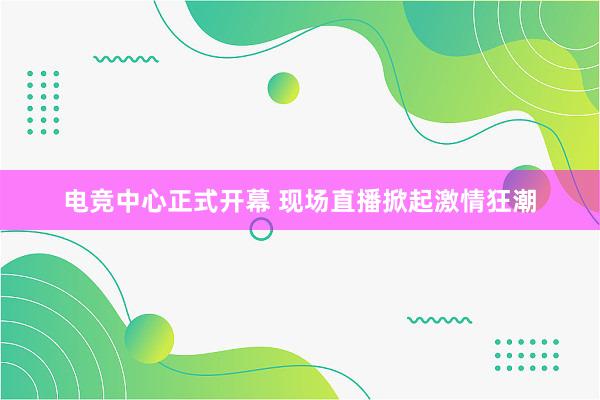 电竞中心正式开幕 现场直播掀起激情狂潮