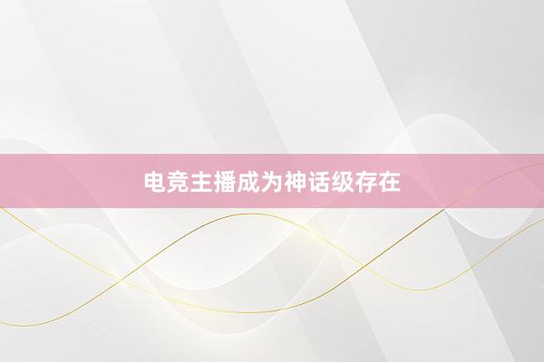 电竞主播成为神话级存在