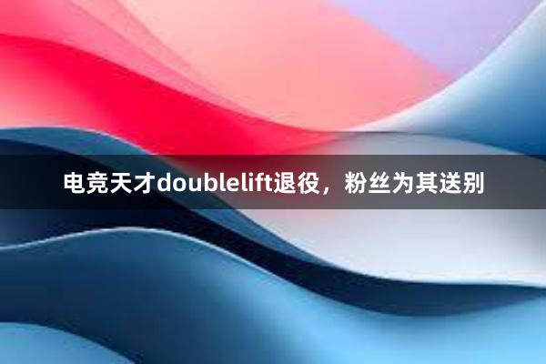 电竞天才doublelift退役，粉丝为其送别