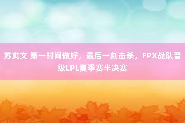 苏爽文 第一时间做好，最后一刻击杀，FPX战队晋级LPL夏季赛半决赛