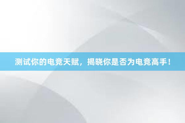 测试你的电竞天赋，揭晓你是否为电竞高手！