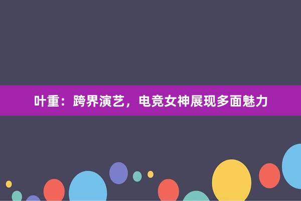 叶重：跨界演艺，电竞女神展现多面魅力