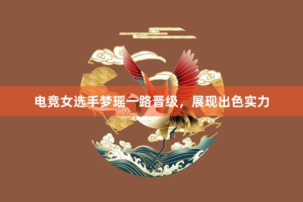 电竞女选手梦瑶一路晋级，展现出色实力