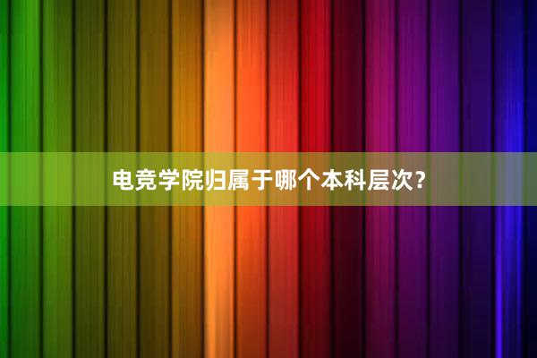 电竞学院归属于哪个本科层次？