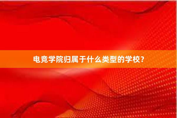 电竞学院归属于什么类型的学校？