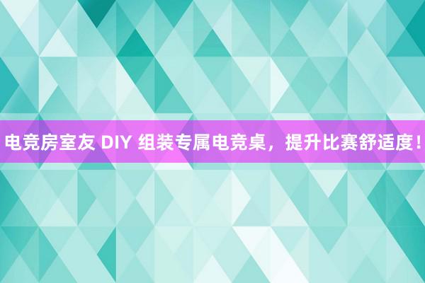 电竞房室友 DIY 组装专属电竞桌，提升比赛舒适度！