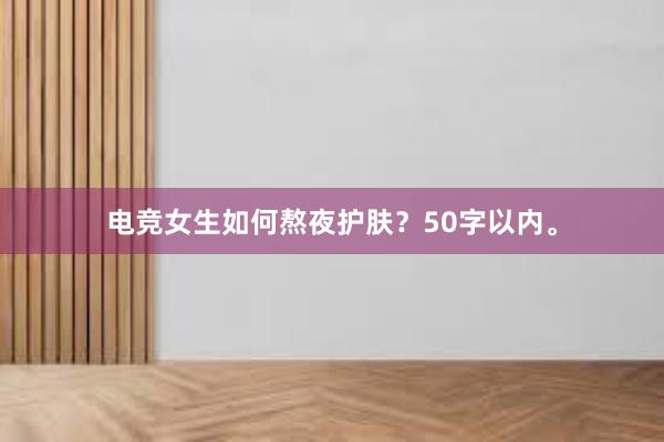 电竞女生如何熬夜护肤？50字以内。