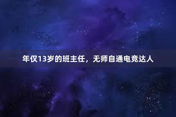 年仅13岁的班主任，无师自通电竞达人