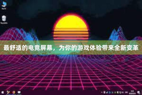 最舒适的电竞屏幕，为你的游戏体验带来全新变革