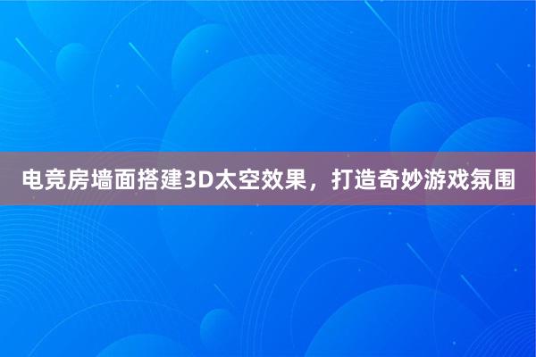 电竞房墙面搭建3D太空效果，打造奇妙游戏氛围