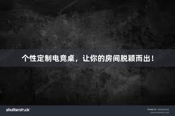 个性定制电竞桌，让你的房间脱颖而出！