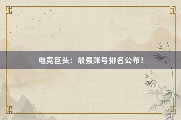 电竞巨头：最强账号排名公布！