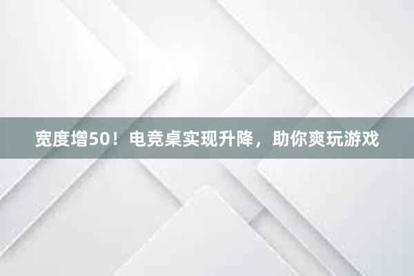 宽度增50！电竞桌实现升降，助你爽玩游戏