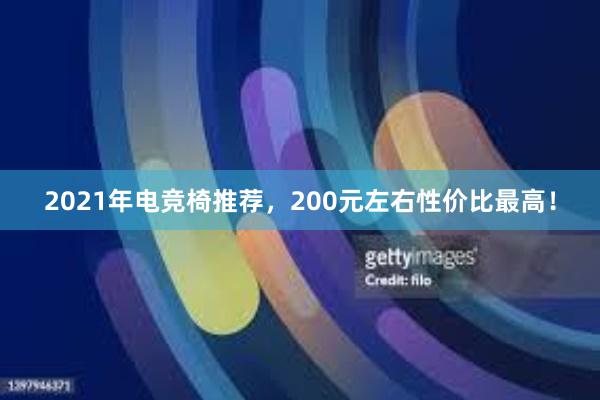 2021年电竞椅推荐，200元左右性价比最高！