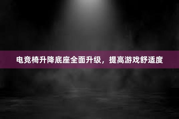 电竞椅升降底座全面升级，提高游戏舒适度