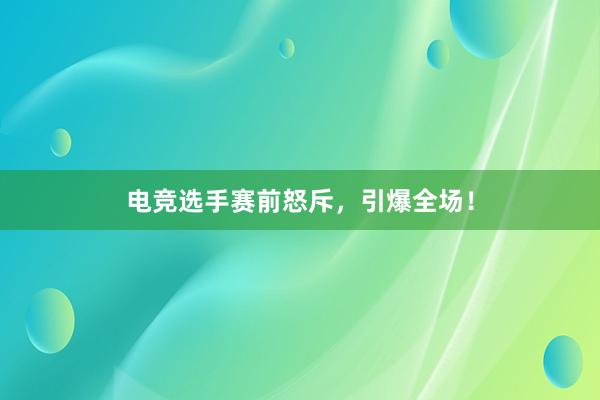 电竞选手赛前怒斥，引爆全场！