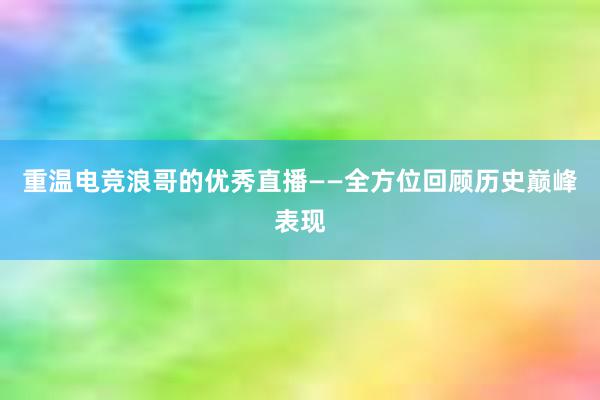 重温电竞浪哥的优秀直播——全方位回顾历史巅峰表现