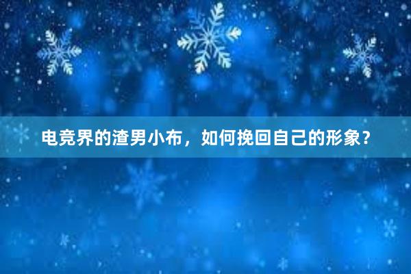 电竞界的渣男小布，如何挽回自己的形象？