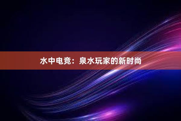 水中电竞：泉水玩家的新时尚